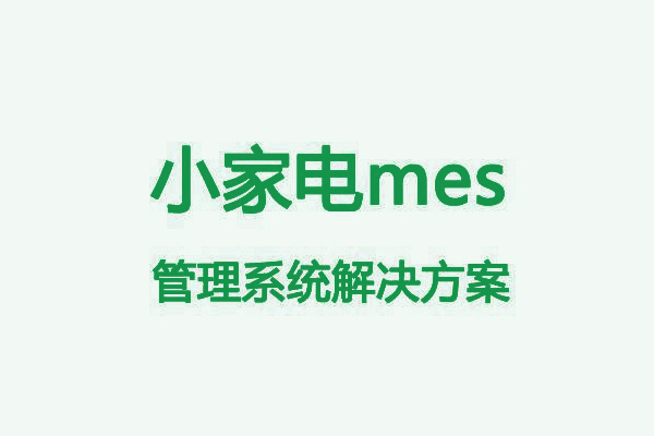 小家电行业mes治理系统解决计划